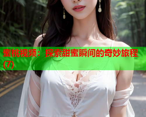 蜜桃视频：探索甜蜜瞬间的奇妙旅程(7)