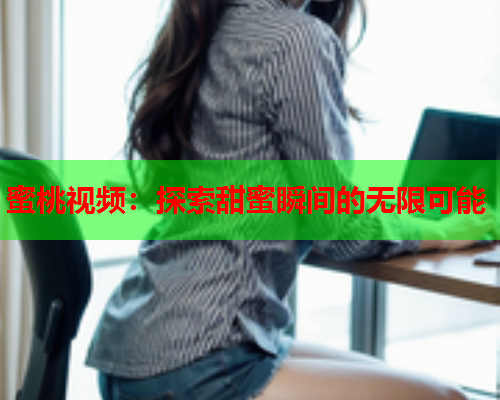 蜜桃视频：探索甜蜜瞬间的无限可能
