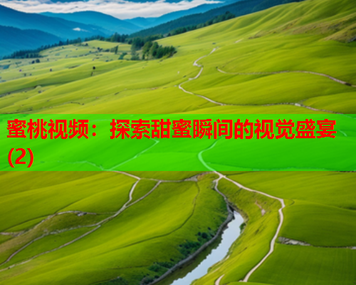 蜜桃视频：探索甜蜜瞬间的视觉盛宴(2)