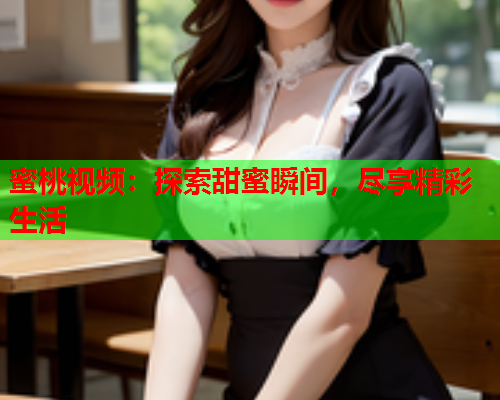 蜜桃视频：探索甜蜜瞬间，尽享精彩生活