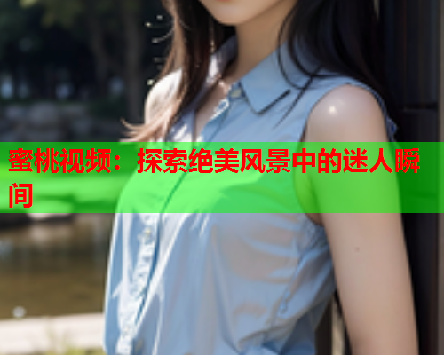 蜜桃视频：探索绝美风景中的迷人瞬间