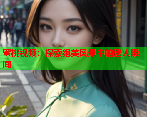蜜桃视频：探索绝美风景中的迷人瞬间