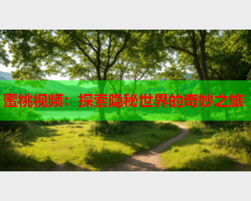 蜜桃视频：探索隐秘世界的奇妙之旅