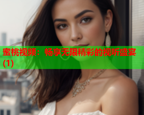 蜜桃视频：畅享无限精彩的视听盛宴(1)
