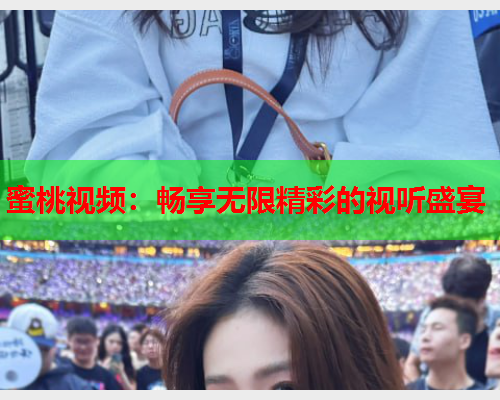 蜜桃视频：畅享无限精彩的视听盛宴
