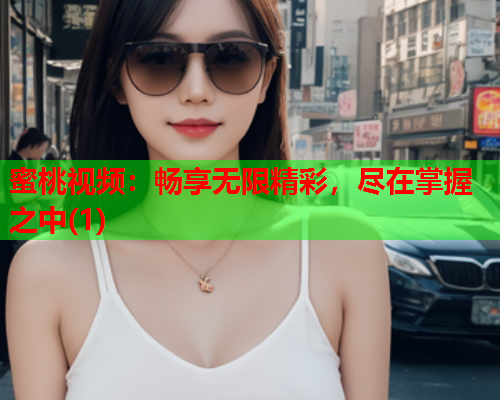 蜜桃视频：畅享无限精彩，尽在掌握之中(1)