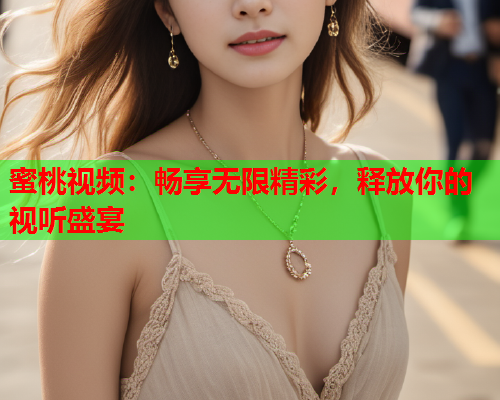 蜜桃视频：畅享无限精彩，释放你的视听盛宴