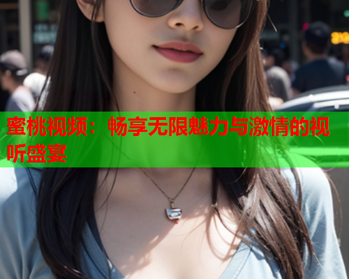 蜜桃视频：畅享无限魅力与激情的视听盛宴