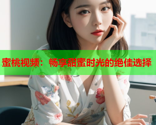 蜜桃视频：畅享甜蜜时光的绝佳选择