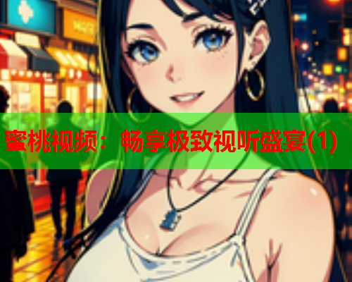蜜桃视频：畅享极致视听盛宴(1)
