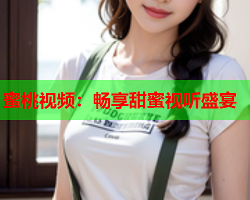 蜜桃视频：畅享甜蜜视听盛宴