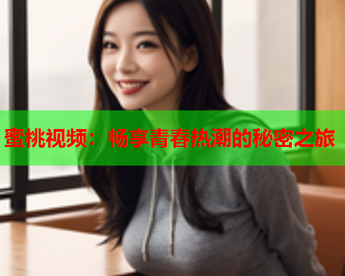 蜜桃视频：畅享青春热潮的秘密之旅