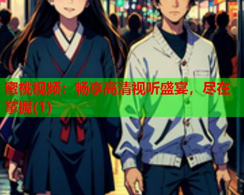 蜜桃视频：畅享高清视听盛宴，尽在掌握(1)