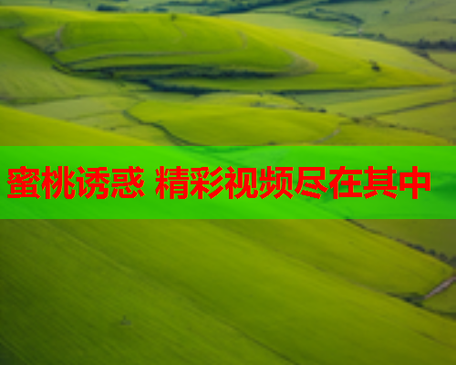 蜜桃诱惑 精彩视频尽在其中