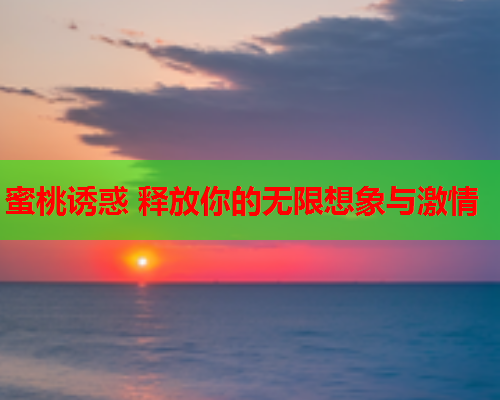 蜜桃诱惑 释放你的无限想象与激情