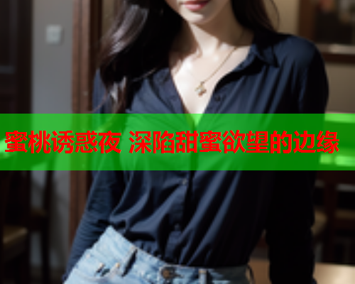 蜜桃诱惑夜 深陷甜蜜欲望的边缘