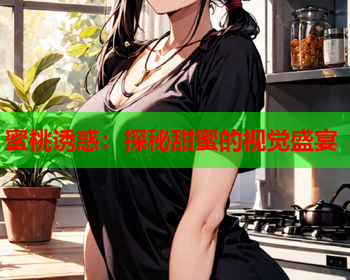 蜜桃诱惑：探秘甜蜜的视觉盛宴