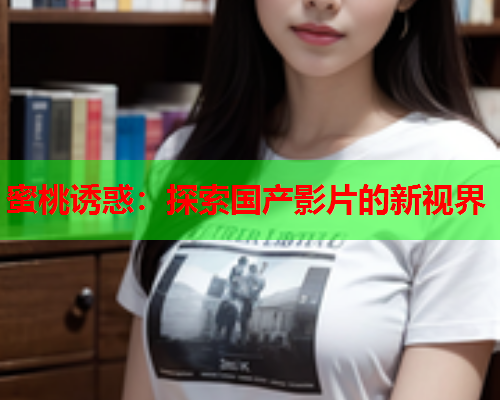 蜜桃诱惑：探索国产影片的新视界