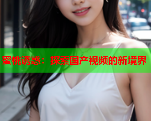 蜜桃诱惑：探索国产视频的新境界