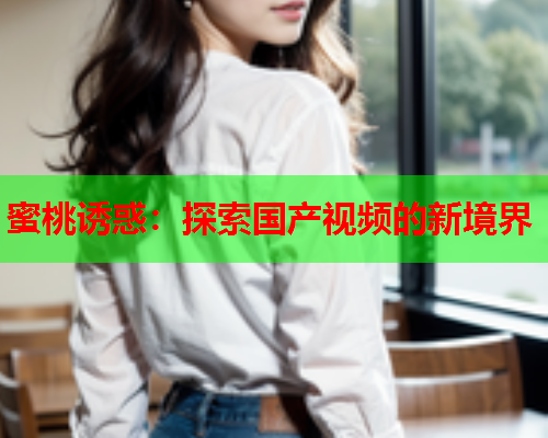 蜜桃诱惑：探索国产视频的新境界
