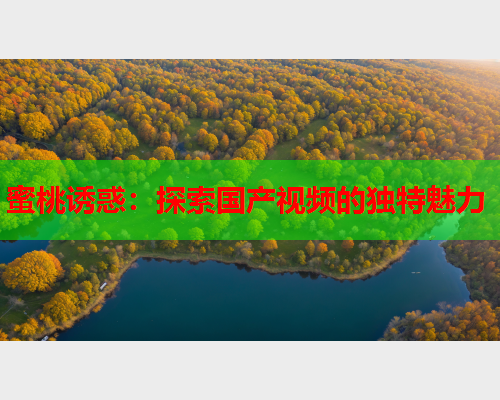 蜜桃诱惑：探索国产视频的独特魅力