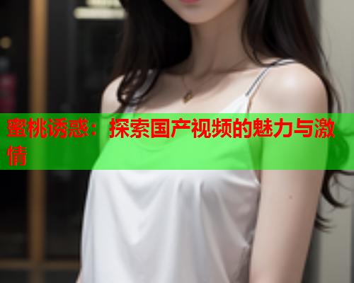 蜜桃诱惑：探索国产视频的魅力与激情