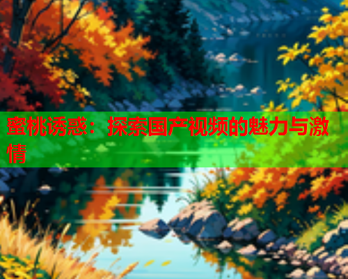蜜桃诱惑：探索国产视频的魅力与激情