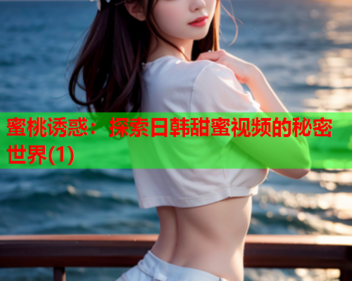 蜜桃诱惑：探索日韩甜蜜视频的秘密世界(1)