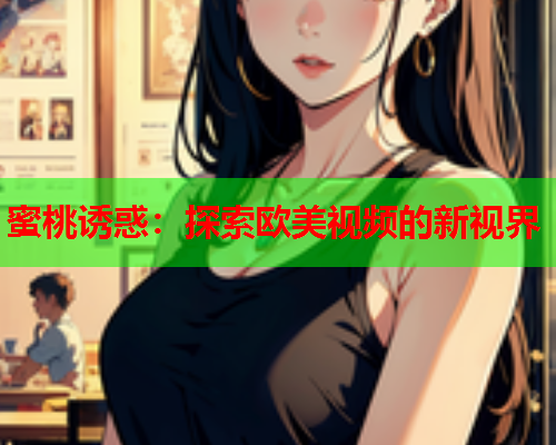 蜜桃诱惑：探索欧美视频的新视界