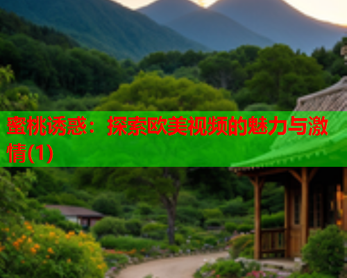 蜜桃诱惑：探索欧美视频的魅力与激情(1)