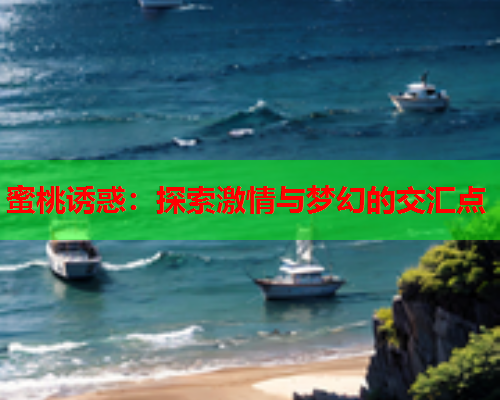 蜜桃诱惑：探索激情与梦幻的交汇点