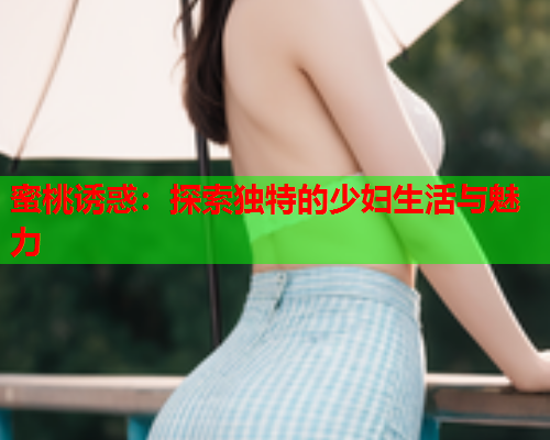 蜜桃诱惑：探索独特的少妇生活与魅力