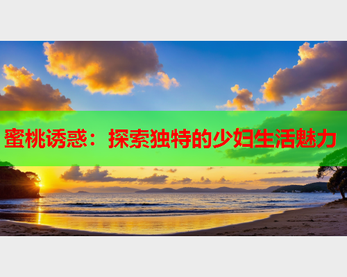 蜜桃诱惑：探索独特的少妇生活魅力