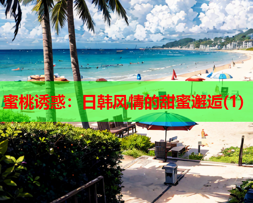 蜜桃诱惑：日韩风情的甜蜜邂逅(1)