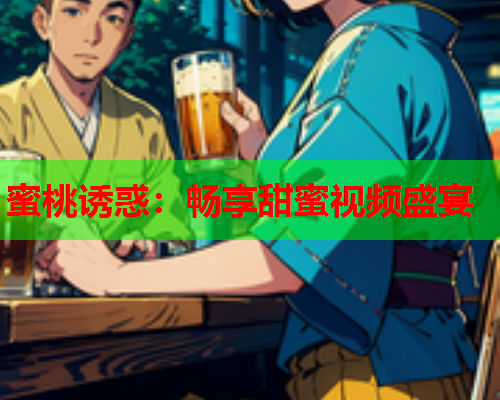 蜜桃诱惑：畅享甜蜜视频盛宴