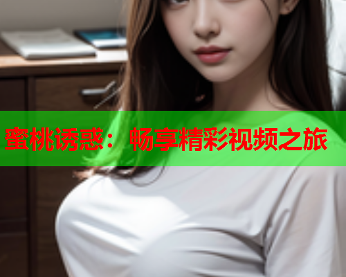 蜜桃诱惑：畅享精彩视频之旅