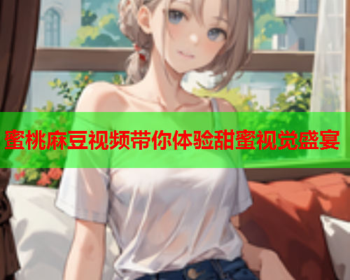 蜜桃麻豆视频带你体验甜蜜视觉盛宴