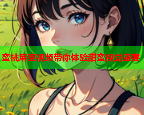 蜜桃麻豆视频带你体验甜蜜视觉盛宴