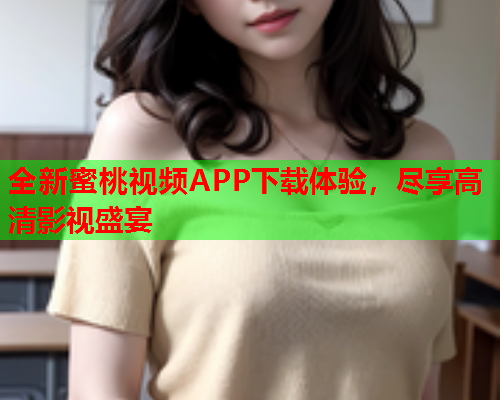 全新蜜桃视频APP下载体验，尽享高清影视盛宴