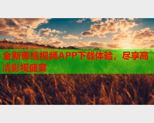 全新蜜桃视频APP下载体验，尽享高清影视盛宴