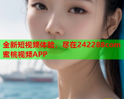 全新短视频体验，尽在242288com蜜桃视频APP
