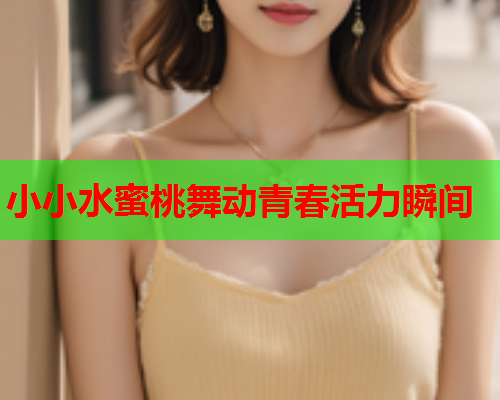 小小水蜜桃舞动青春活力瞬间