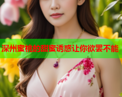深州蜜桃的甜蜜诱惑让你欲罢不能