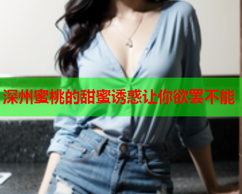 深州蜜桃的甜蜜诱惑让你欲罢不能