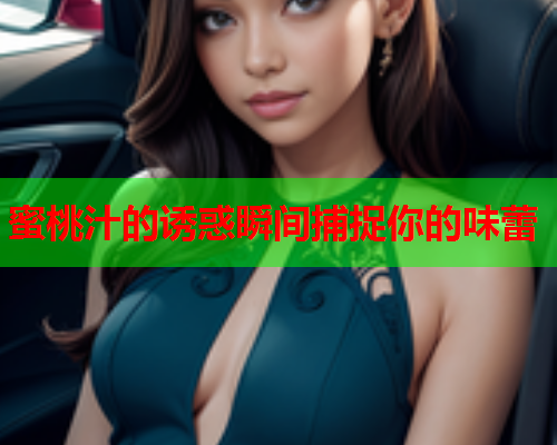 蜜桃汁的诱惑瞬间捕捉你的味蕾
