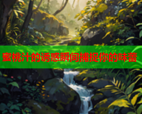 蜜桃汁的诱惑瞬间捕捉你的味蕾