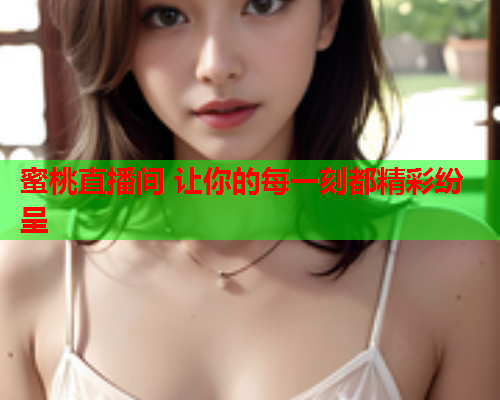 蜜桃直播间 让你的每一刻都精彩纷呈