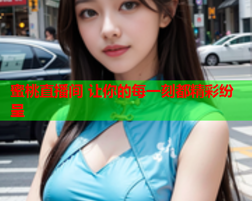 蜜桃直播间 让你的每一刻都精彩纷呈