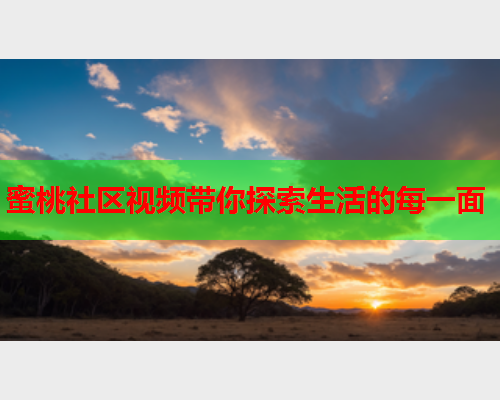 蜜桃社区视频带你探索生活的每一面