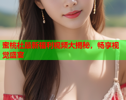 蜜桃社最新福利视频大揭秘，畅享视觉盛宴